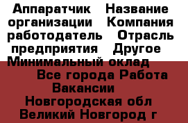 Аппаратчик › Название организации ­ Компания-работодатель › Отрасль предприятия ­ Другое › Минимальный оклад ­ 23 000 - Все города Работа » Вакансии   . Новгородская обл.,Великий Новгород г.